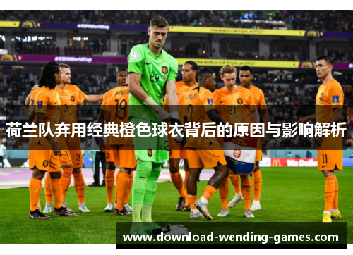 荷兰队弃用经典橙色球衣背后的原因与影响解析