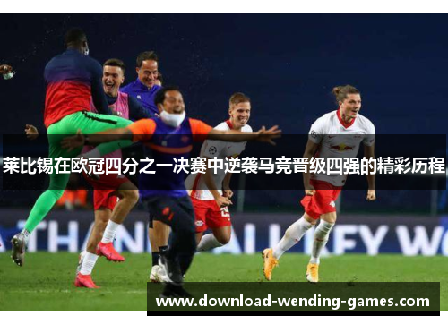 莱比锡在欧冠四分之一决赛中逆袭马竞晋级四强的精彩历程
