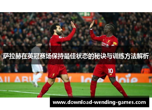 萨拉赫在英冠赛场保持最佳状态的秘诀与训练方法解析