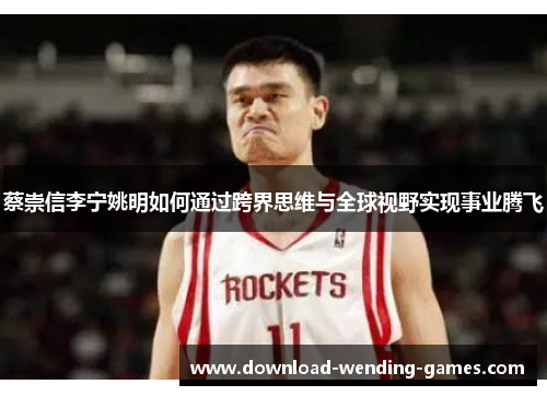 蔡崇信李宁姚明如何通过跨界思维与全球视野实现事业腾飞