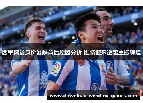 西甲球员身价暴跌背后原因分析 谁将迎来逆袭重振辉煌