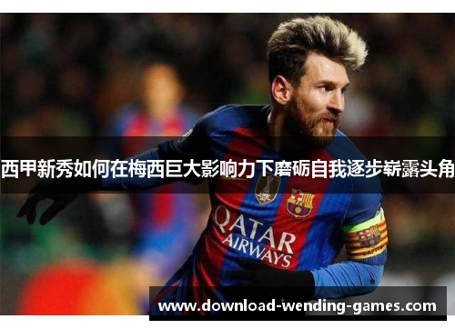 西甲新秀如何在梅西巨大影响力下磨砺自我逐步崭露头角
