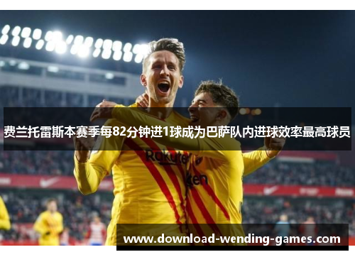 费兰托雷斯本赛季每82分钟进1球成为巴萨队内进球效率最高球员