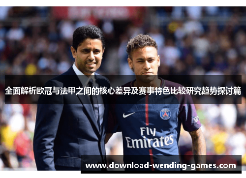 全面解析欧冠与法甲之间的核心差异及赛事特色比较研究趋势探讨篇