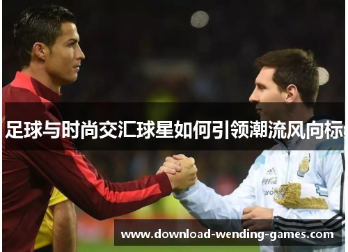 足球与时尚交汇球星如何引领潮流风向标 足球与时尚交汇球星如何引领潮流风向标