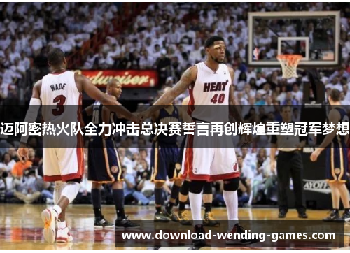 迈阿密热火队全力冲击总决赛誓言再创辉煌重塑冠军梦想 迈阿密热火队全力冲击总决赛誓言再创辉煌重塑冠军梦想
