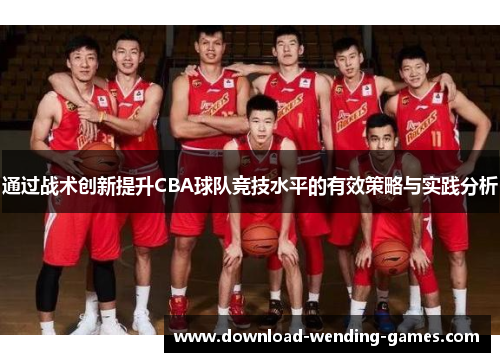 通过战术创新提升CBA球队竞技水平的有效策略与实践分析 通过战术创新提升CBA球队竞技水平的有效策略与实践分析