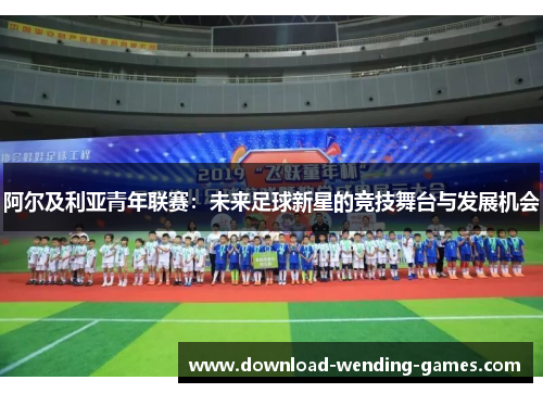 阿尔及利亚青年联赛:未来足球新星的竞技舞台与发展机会 阿尔及利亚青年联赛:未来足球新星的竞技舞台与发展机会