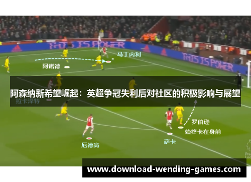 阿森纳新希望崛起:英超争冠失利后对社区的积极影响与展望 阿森纳新希望崛起:英超争冠失利后对社区的积极影响与展望