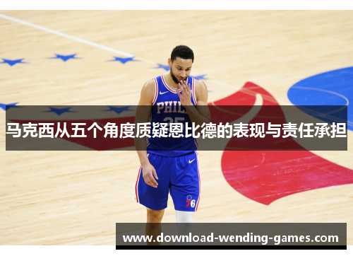 马克西从五个角度质疑恩比德的表现与责任承担