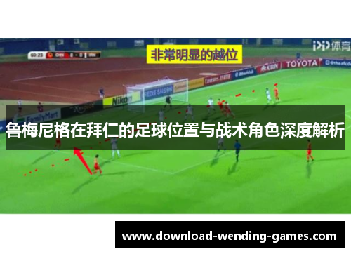 鲁梅尼格在拜仁的足球位置与战术角色深度解析