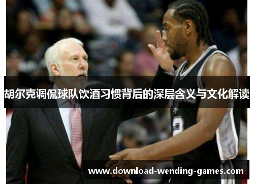 胡尔克调侃球队饮酒习惯背后的深层含义与文化解读