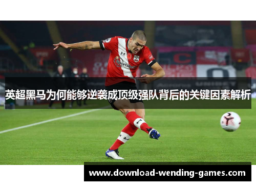 英超黑马为何能够逆袭成顶级强队背后的关键因素解析