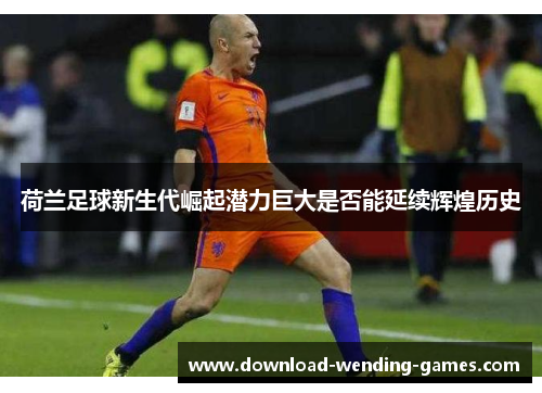 荷兰足球新生代崛起潜力巨大是否能延续辉煌历史