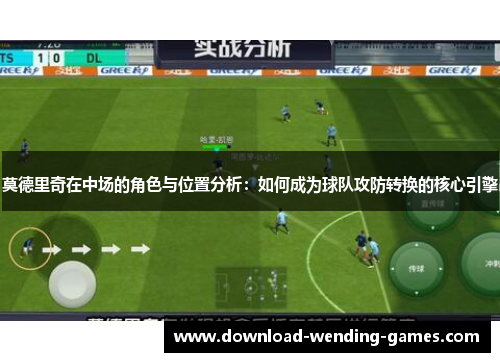莫德里奇在中场的角色与位置分析：如何成为球队攻防转换的核心引擎