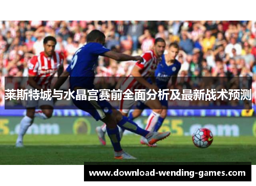 莱斯特城与水晶宫赛前全面分析及最新战术预测