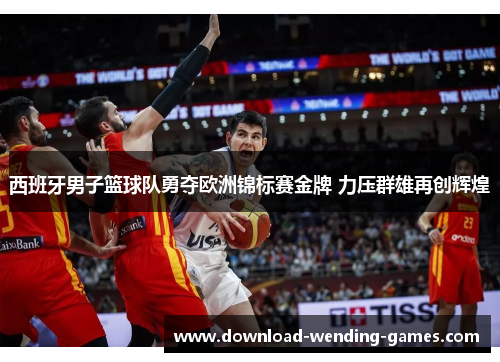 西班牙男子篮球队勇夺欧洲锦标赛金牌 力压群雄再创辉煌