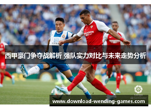 西甲豪门争夺战解析 强队实力对比与未来走势分析