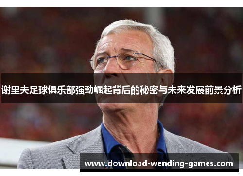 谢里夫足球俱乐部强劲崛起背后的秘密与未来发展前景分析