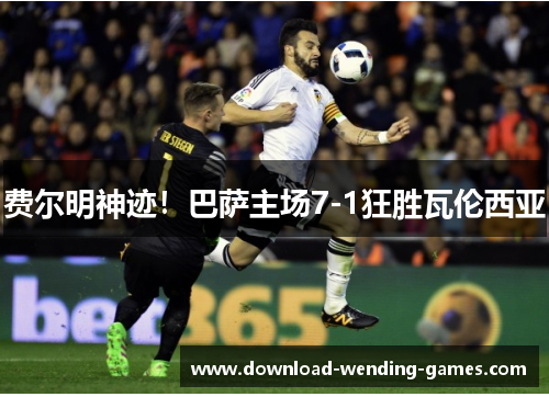 费尔明神迹!巴萨主场7-1狂胜瓦伦西亚 费尔明神迹!巴萨主场7-1狂胜瓦伦西亚