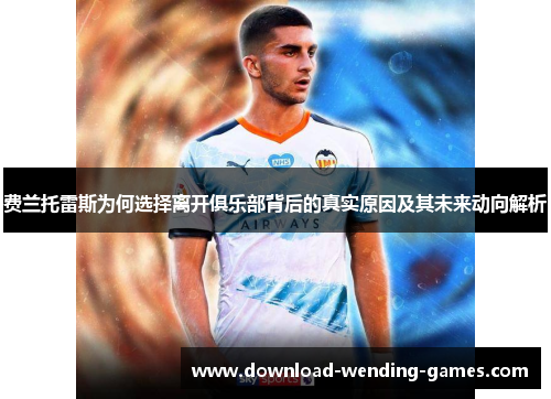 费兰托雷斯为何选择离开俱乐部背后的真实原因及其未来动向解析 费兰托雷斯为何选择离开俱乐部背后的真实原因及其未来动向解析