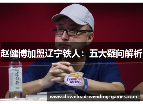 赵健博加盟辽宁铁人:五大疑问解析 赵健博加盟辽宁铁人:五大疑问解析