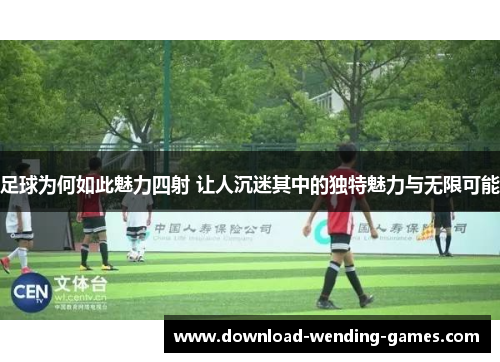 足球为何如此魅力四射 让人沉迷其中的独特魅力与无限可能 足球为何如此魅力四射 让人沉迷其中的独特魅力与无限可能