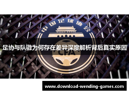 足协与队徽为何存在差异深度解析背后真实原因 足协与队徽为何存在差异深度解析背后真实原因