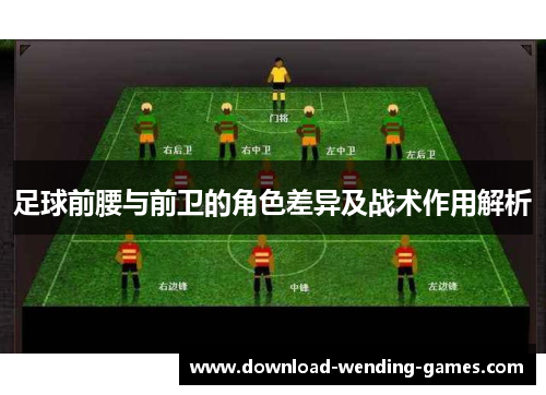 足球前腰与前卫的角色差异及战术作用解析 足球前腰与前卫的角色差异及战术作用解析