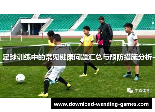 足球训练中的常见健康问题汇总与预防措施分析 足球训练中的常见健康问题汇总与预防措施分析