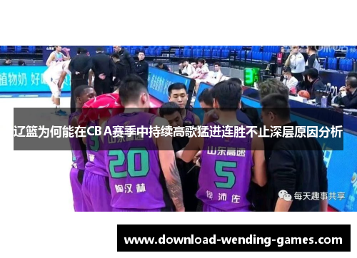 辽篮为何能在CBA赛季中持续高歌猛进连胜不止深层原因分析 辽篮为何能在CBA赛季中持续高歌猛进连胜不止深层原因分析