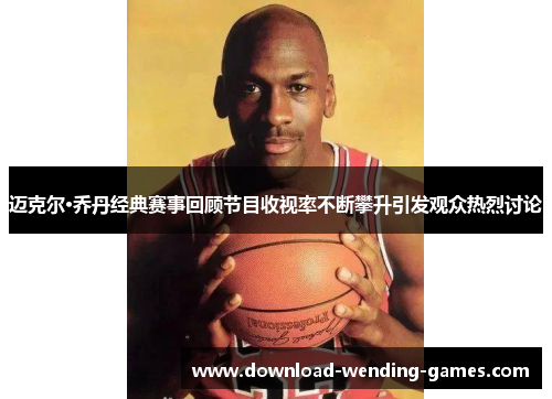 迈克尔·乔丹经典赛事回顾节目收视率不断攀升引发观众热烈讨论 迈克尔·乔丹经典赛事回顾节目收视率不断攀升引发观众热烈讨论