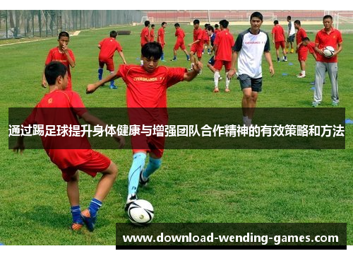 通过踢足球提升身体健康与增强团队合作精神的有效策略和方法 通过踢足球提升身体健康与增强团队合作精神的有效策略和方法