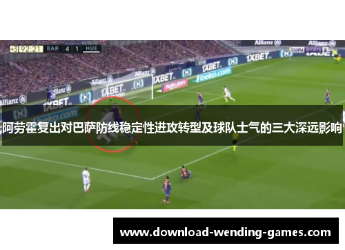 阿劳霍复出对巴萨防线稳定性进攻转型及球队士气的三大深远影响
