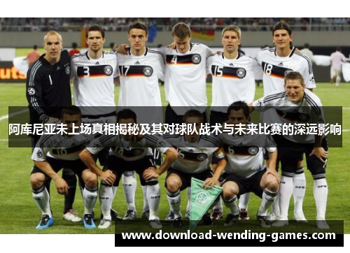 阿库尼亚未上场真相揭秘及其对球队战术与未来比赛的深远影响 阿库尼亚未上场真相揭秘及其对球队战术与未来比赛的深远影响