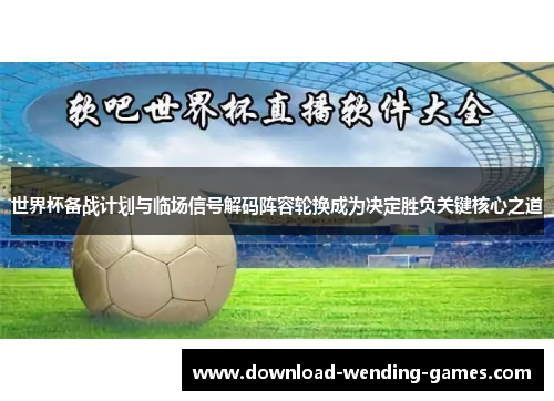 世界杯备战计划与临场信号解码阵容轮换成为决定胜负关键核心之道 世界杯备战计划与临场信号解码阵容轮换成为决定胜负关键核心之道