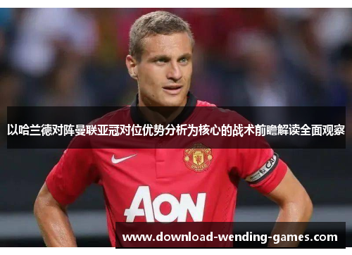 以哈兰德对阵曼联亚冠对位优势分析为核心的战术前瞻解读全面观察 以哈兰德对阵曼联亚冠对位优势分析为核心的战术前瞻解读全面观察