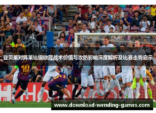 登贝莱对阵莱比锡欧冠战术价值与攻防影响深度解析及比赛走势启示 登贝莱对阵莱比锡欧冠战术价值与攻防影响深度解析及比赛走势启示