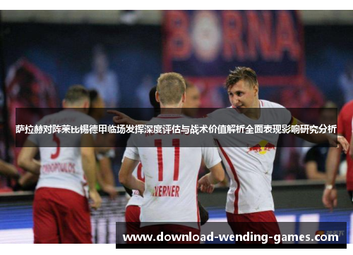 萨拉赫对阵莱比锡德甲临场发挥深度评估与战术价值解析全面表现影响研究分析 萨拉赫对阵莱比锡德甲临场发挥深度评估与战术价值解析全面表现影响研究分析