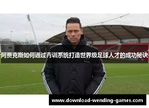 阿贾克斯如何通过青训系统打造世界级足球人才的成功秘诀