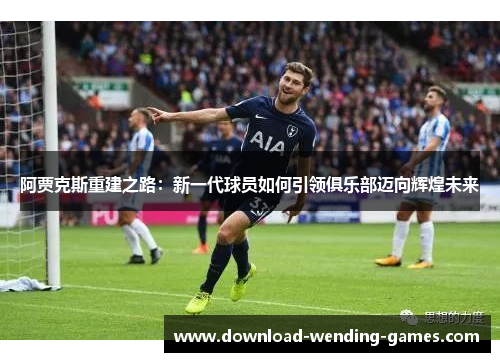 阿贾克斯重建之路：新一代球员如何引领俱乐部迈向辉煌未来