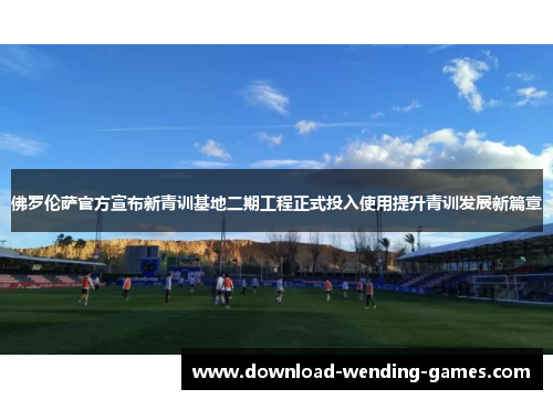 佛罗伦萨官方宣布新青训基地二期工程正式投入使用提升青训发展新篇章 佛罗伦萨官方宣布新青训基地二期工程正式投入使用提升青训发展新篇章