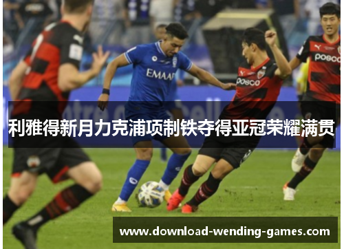 利雅得新月力克浦项制铁夺得亚冠荣耀满贯 利雅得新月力克浦项制铁夺得亚冠荣耀满贯