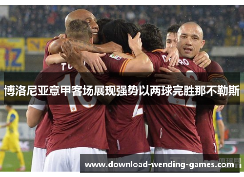 博洛尼亚意甲客场展现强势以两球完胜那不勒斯