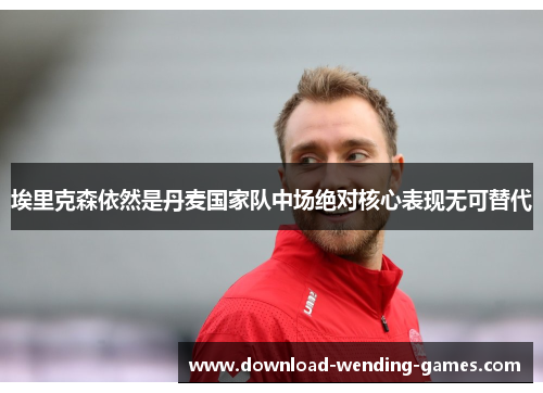 埃里克森依然是丹麦国家队中场绝对核心表现无可替代