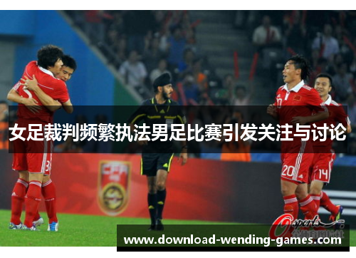 女足裁判频繁执法男足比赛引发关注与讨论 女足裁判频繁执法男足比赛引发关注与讨论